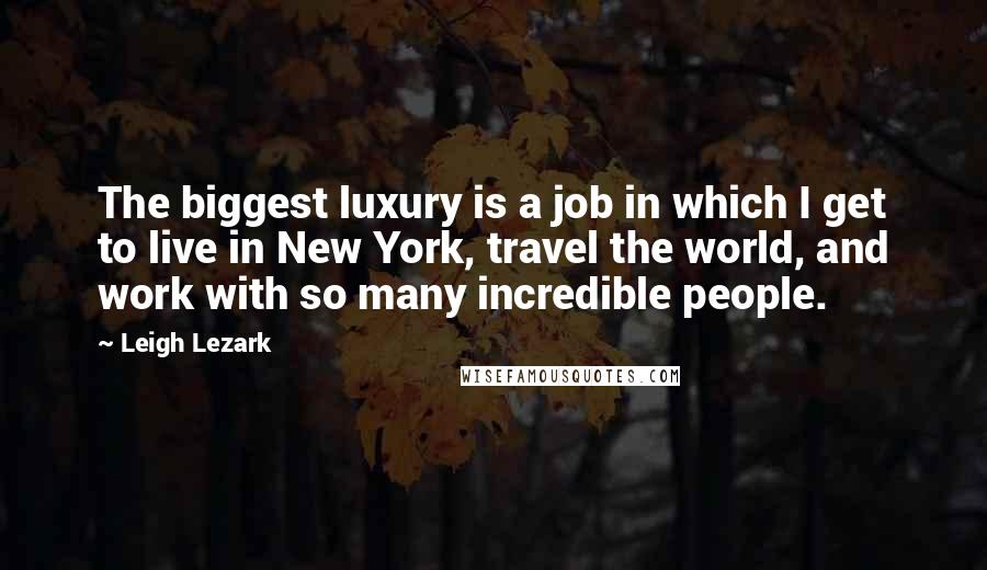 Leigh Lezark quotes: The biggest luxury is a job in which I get to live in New York, travel the world, and work with so many incredible people.