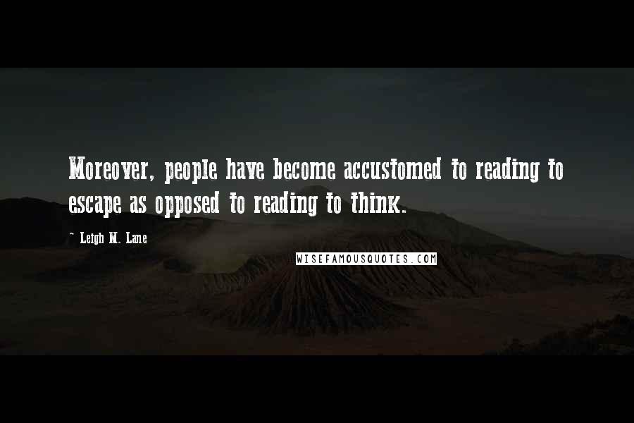 Leigh M. Lane quotes: Moreover, people have become accustomed to reading to escape as opposed to reading to think.