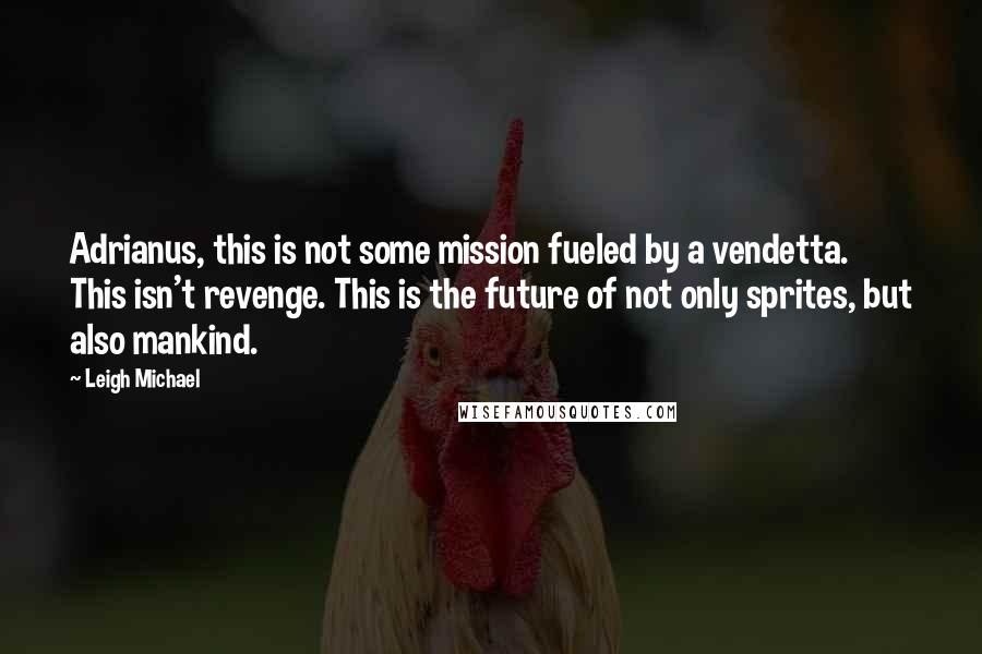 Leigh Michael quotes: Adrianus, this is not some mission fueled by a vendetta. This isn't revenge. This is the future of not only sprites, but also mankind.