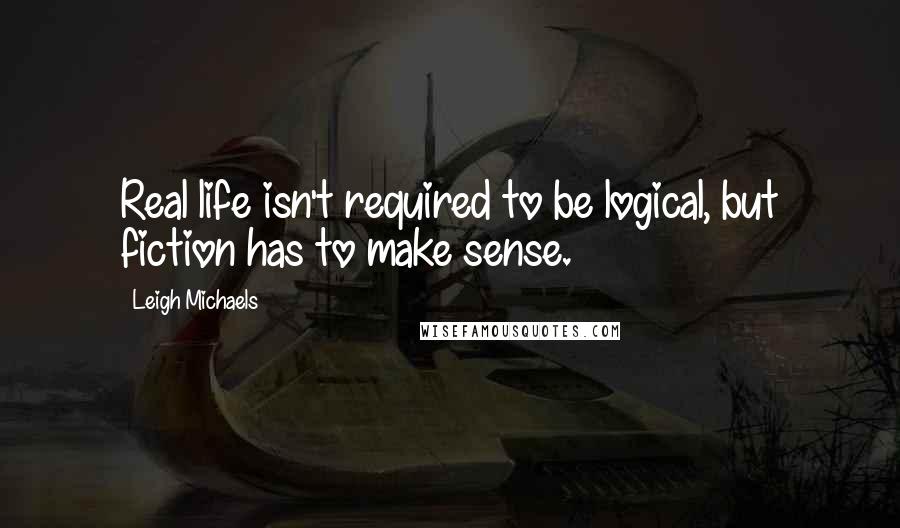 Leigh Michaels quotes: Real life isn't required to be logical, but fiction has to make sense.