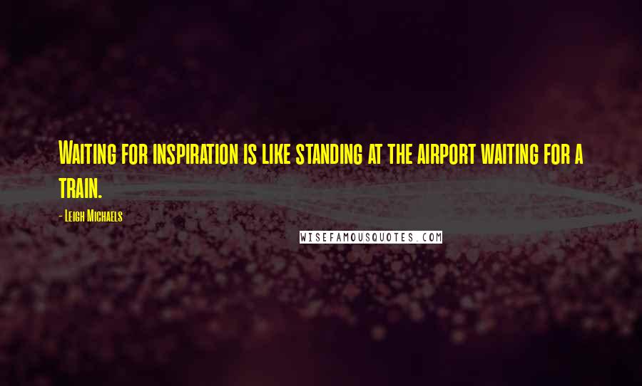 Leigh Michaels quotes: Waiting for inspiration is like standing at the airport waiting for a train.