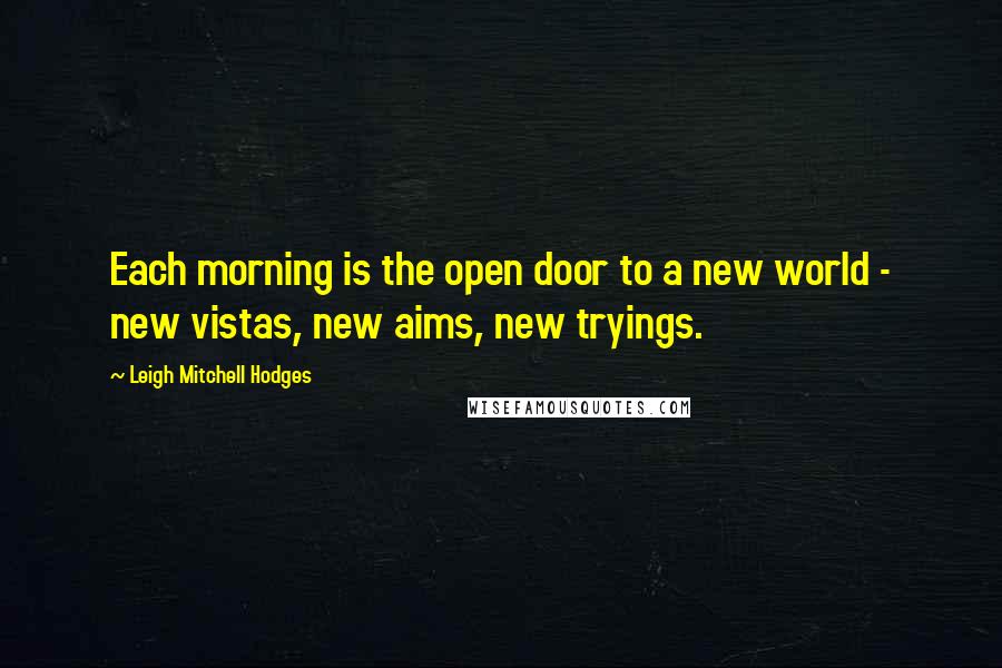 Leigh Mitchell Hodges quotes: Each morning is the open door to a new world - new vistas, new aims, new tryings.