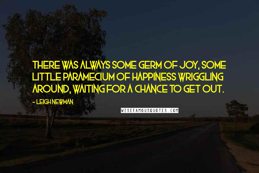 Leigh Newman quotes: There was always some germ of joy, some little paramecium of happiness wriggling around, waiting for a chance to get out.