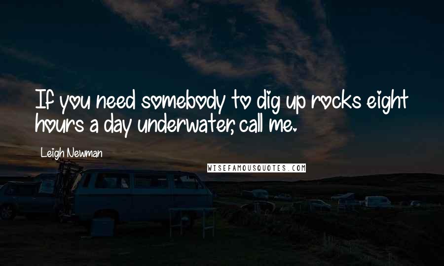 Leigh Newman quotes: If you need somebody to dig up rocks eight hours a day underwater, call me.