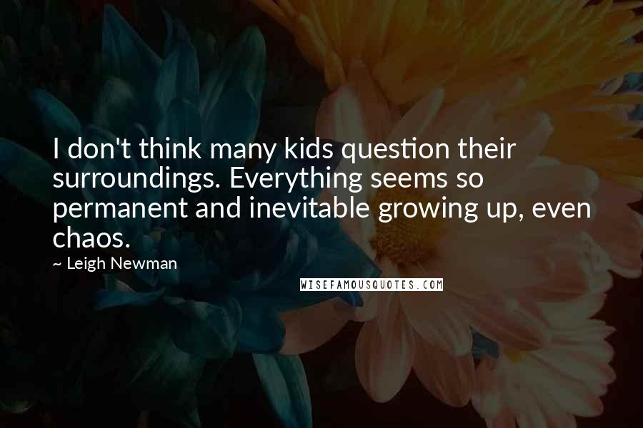 Leigh Newman quotes: I don't think many kids question their surroundings. Everything seems so permanent and inevitable growing up, even chaos.
