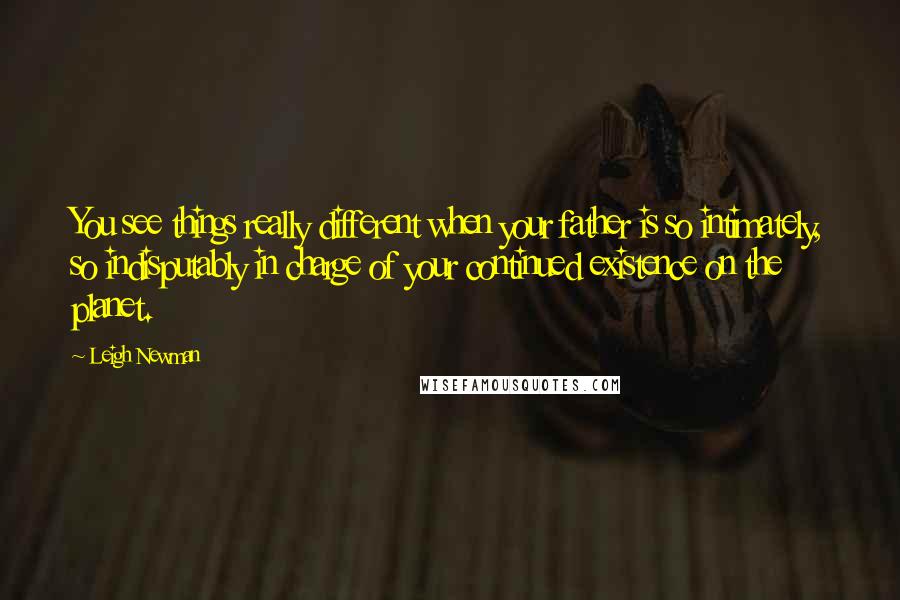 Leigh Newman quotes: You see things really different when your father is so intimately, so indisputably in charge of your continued existence on the planet.