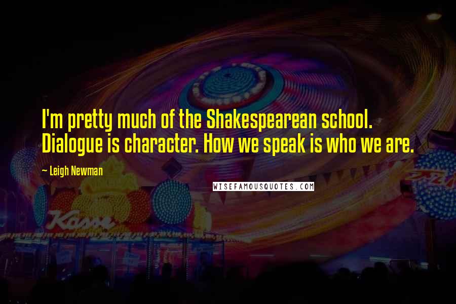 Leigh Newman quotes: I'm pretty much of the Shakespearean school. Dialogue is character. How we speak is who we are.