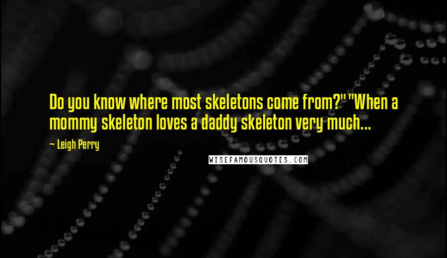 Leigh Perry quotes: Do you know where most skeletons come from?""When a mommy skeleton loves a daddy skeleton very much...