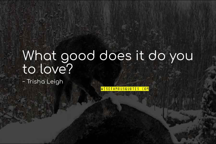 Leigh Quotes By Trisha Leigh: What good does it do you to love?