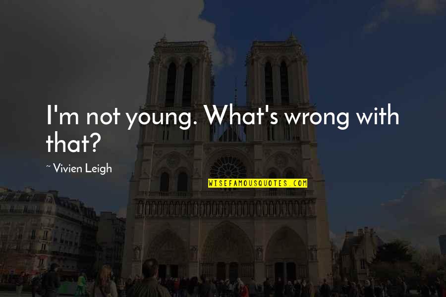 Leigh Quotes By Vivien Leigh: I'm not young. What's wrong with that?