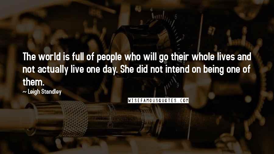 Leigh Standley quotes: The world is full of people who will go their whole lives and not actually live one day. She did not intend on being one of them.