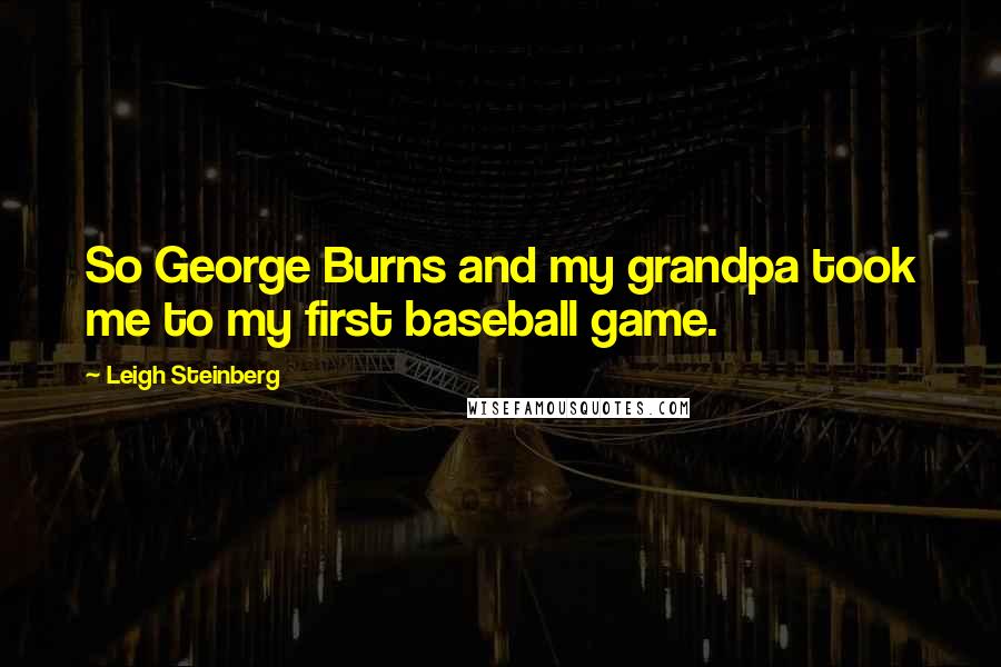 Leigh Steinberg quotes: So George Burns and my grandpa took me to my first baseball game.