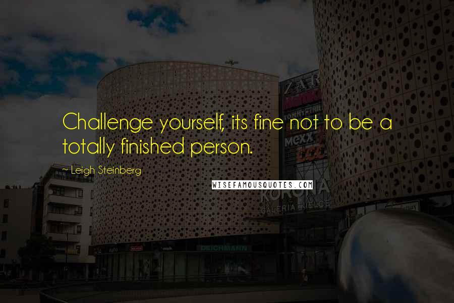 Leigh Steinberg quotes: Challenge yourself, its fine not to be a totally finished person.