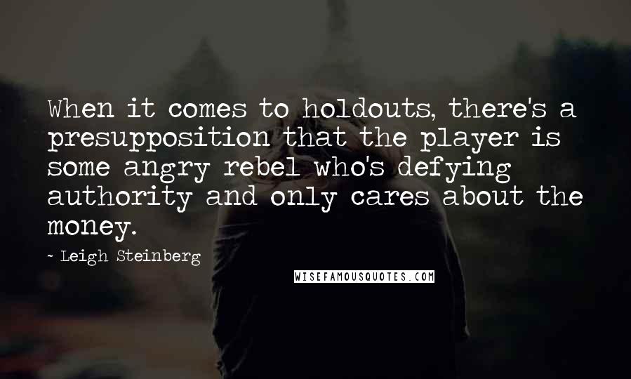 Leigh Steinberg quotes: When it comes to holdouts, there's a presupposition that the player is some angry rebel who's defying authority and only cares about the money.