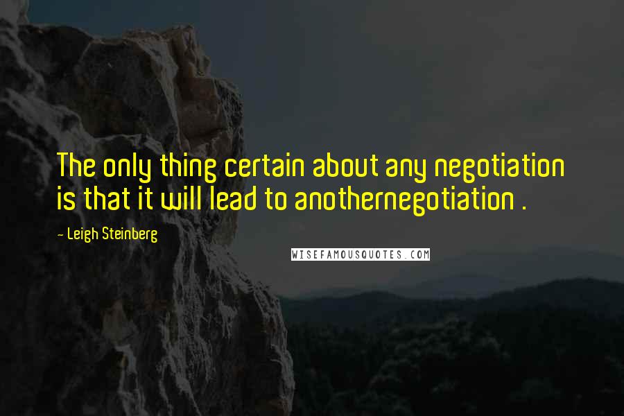 Leigh Steinberg quotes: The only thing certain about any negotiation is that it will lead to anothernegotiation .
