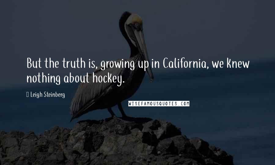 Leigh Steinberg quotes: But the truth is, growing up in California, we knew nothing about hockey.