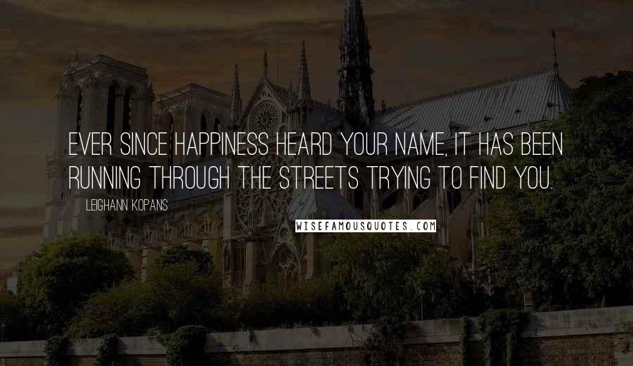 LeighAnn Kopans quotes: Ever since happiness heard your name, it has been running through the streets trying to find you.