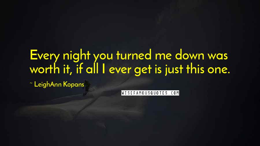 LeighAnn Kopans quotes: Every night you turned me down was worth it, if all I ever get is just this one.