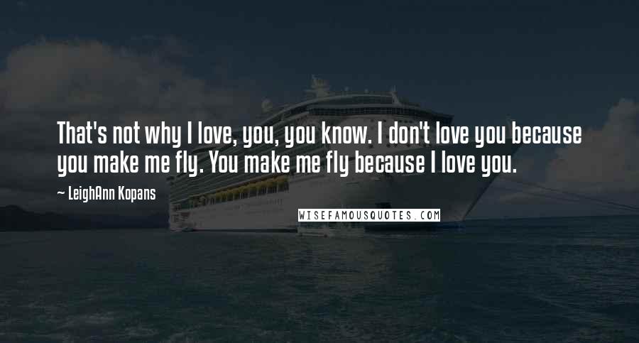 LeighAnn Kopans quotes: That's not why I love, you, you know. I don't love you because you make me fly. You make me fly because I love you.