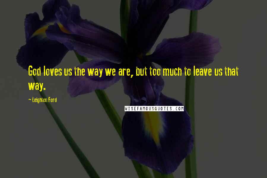 Leighton Ford quotes: God loves us the way we are, but too much to leave us that way.