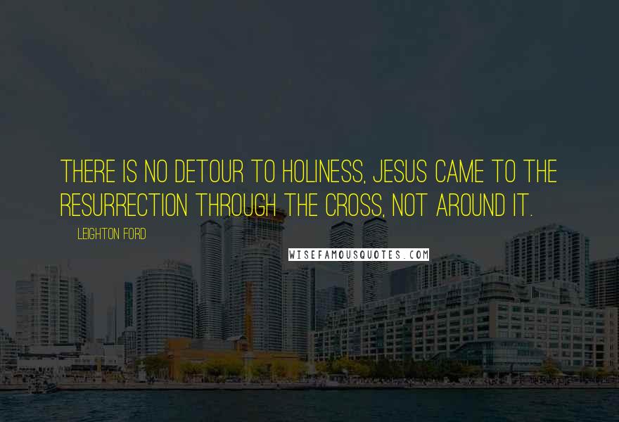 Leighton Ford quotes: There is no detour to holiness, Jesus came to the resurrection through the cross, not around it.