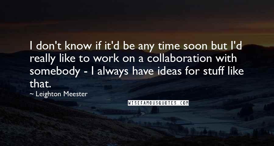 Leighton Meester quotes: I don't know if it'd be any time soon but I'd really like to work on a collaboration with somebody - I always have ideas for stuff like that.