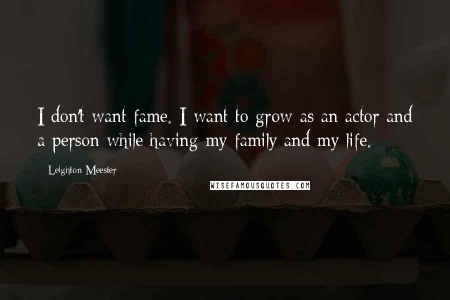 Leighton Meester quotes: I don't want fame. I want to grow as an actor and a person while having my family and my life.