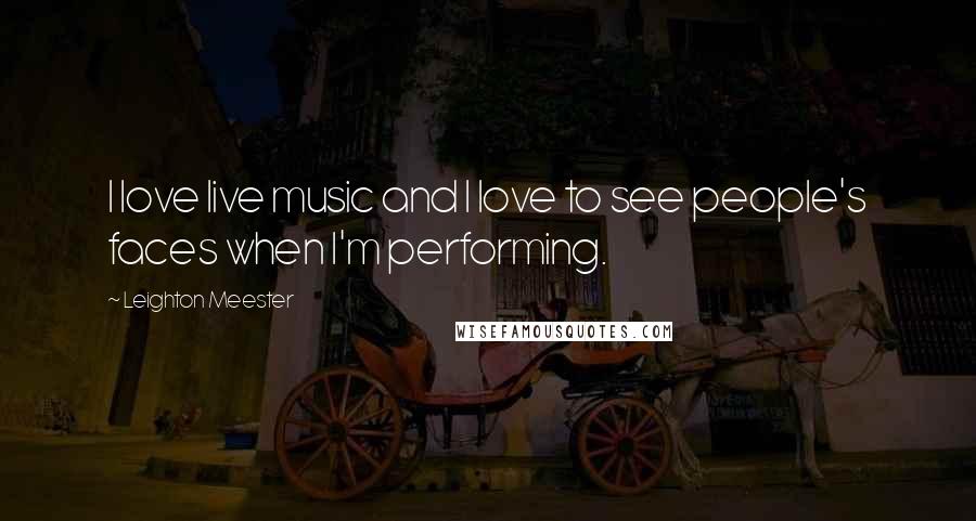 Leighton Meester quotes: I love live music and I love to see people's faces when I'm performing.