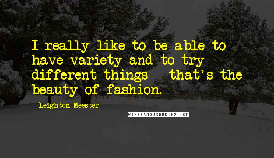 Leighton Meester quotes: I really like to be able to have variety and to try different things - that's the beauty of fashion.