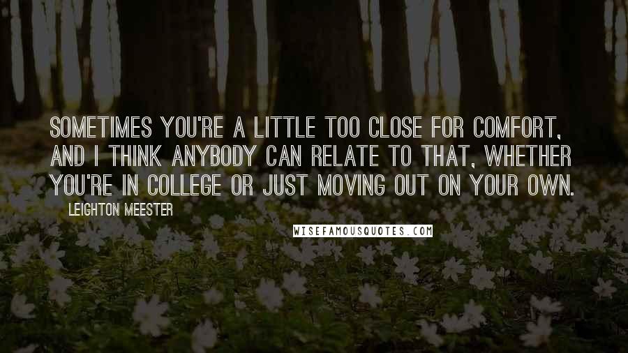 Leighton Meester quotes: Sometimes you're a little too close for comfort, and I think anybody can relate to that, whether you're in college or just moving out on your own.