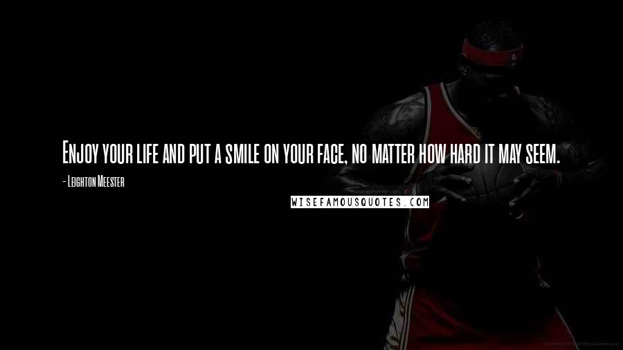 Leighton Meester quotes: Enjoy your life and put a smile on your face, no matter how hard it may seem.