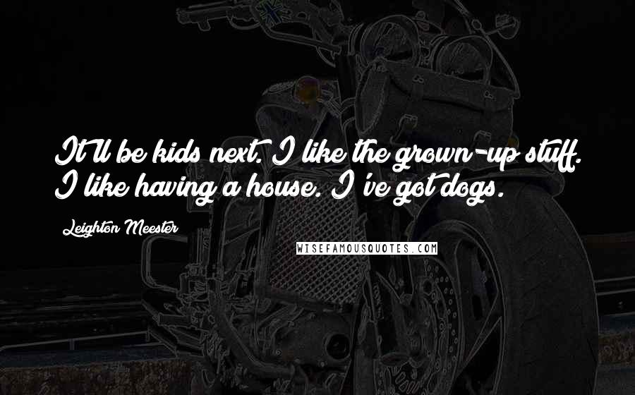 Leighton Meester quotes: It'll be kids next. I like the grown-up stuff. I like having a house. I've got dogs.