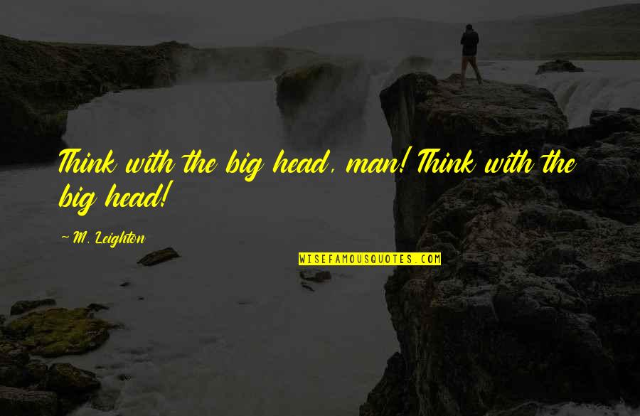 Leighton's Quotes By M. Leighton: Think with the big head, man! Think with Leighton's Quotes By M. Leighton: Think with the big head, man! Think with