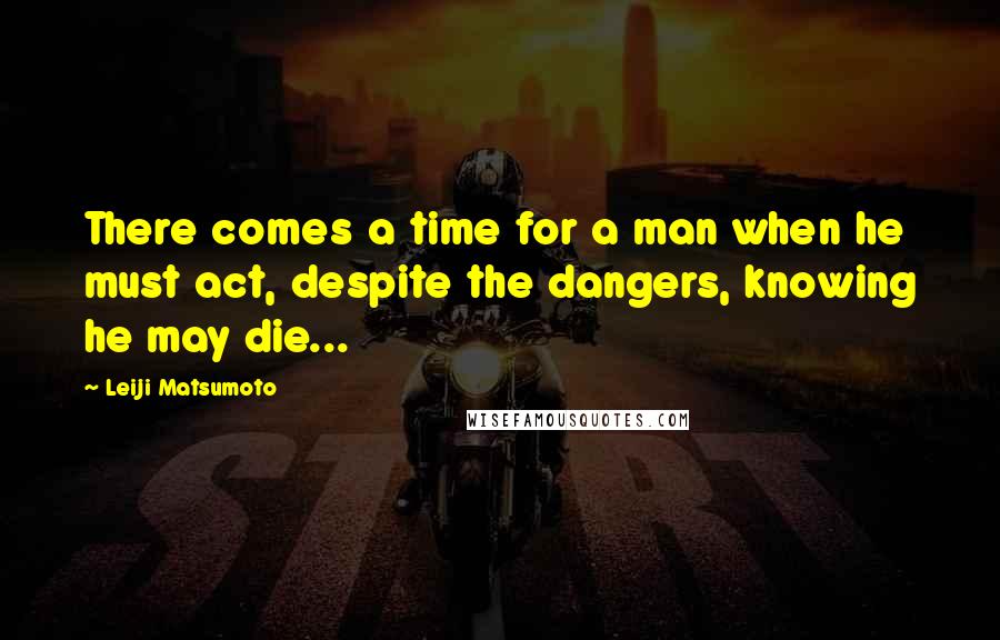 Leiji Matsumoto quotes: There comes a time for a man when he must act, despite the dangers, knowing he may die...