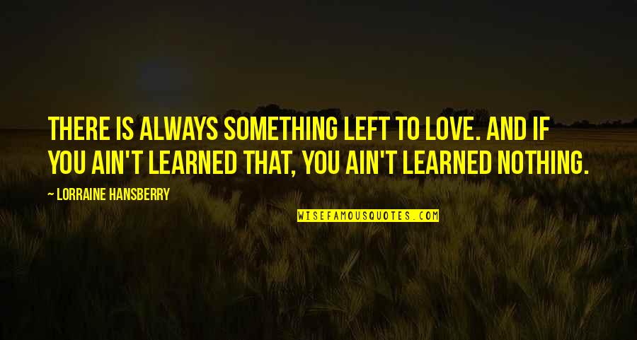Leiker Accent Quotes By Lorraine Hansberry: There is always something left to love. And Leiker Accent Quotes By Lorraine Hansberry: There is always something left to love. And
