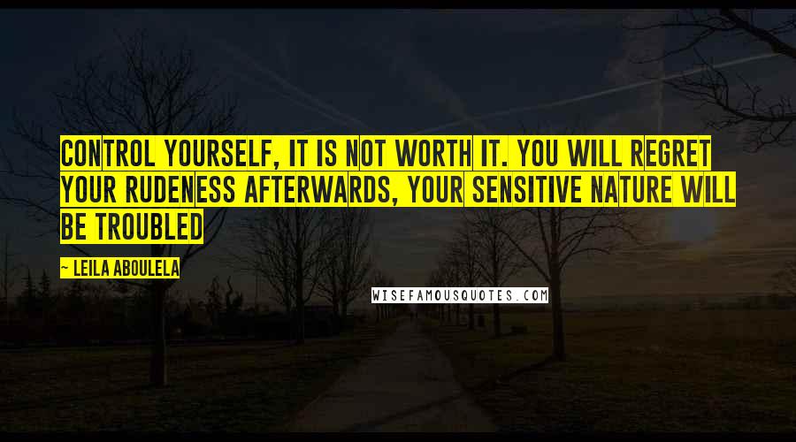 Leila Aboulela quotes: Control yourself, it is not worth it. You will regret your rudeness afterwards, your sensitive nature will be troubled