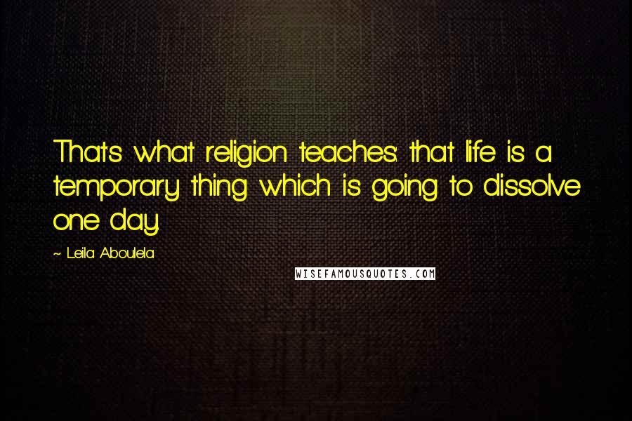 Leila Aboulela quotes: That's what religion teaches: that life is a temporary thing which is going to dissolve one day. Leila Aboulela quotes: That's what religion teaches: that life is a temporary thing which is going to dissolve one day.