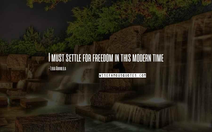 Leila Aboulela quotes: I must settle for freedom in this modern time