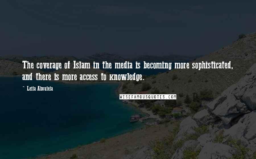 Leila Aboulela quotes: The coverage of Islam in the media is becoming more sophisticated, and there is more access to knowledge.