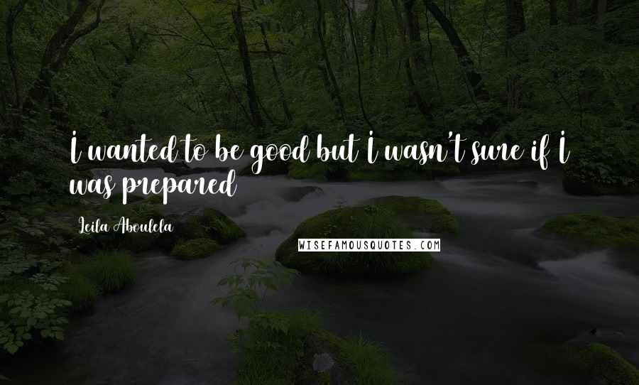 Leila Aboulela quotes: I wanted to be good but I wasn't sure if I was prepared