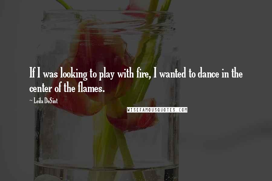 Leila DeSint quotes: If I was looking to play with fire, I wanted to dance in the center of the flames.