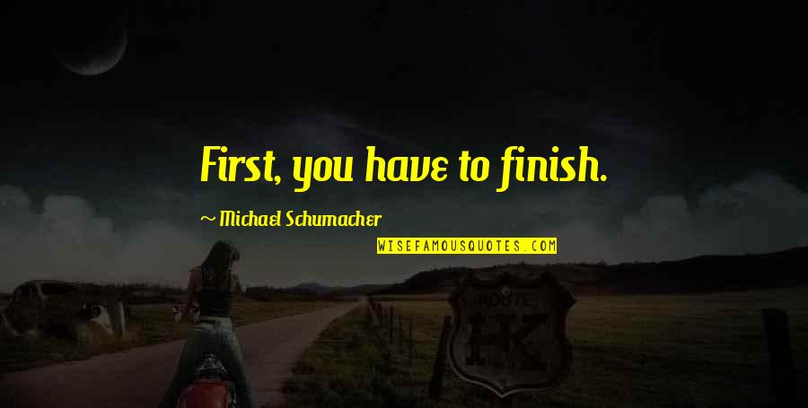 Leila George Quotes By Michael Schumacher: First, you have to finish. Leila George Quotes By Michael Schumacher: First, you have to finish.