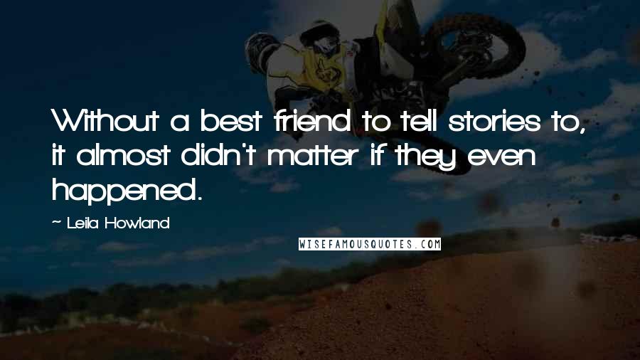 Leila Howland quotes: Without a best friend to tell stories to, it almost didn't matter if they even happened.