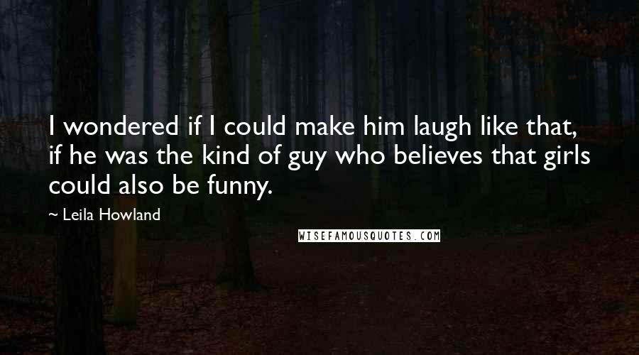 Leila Howland quotes: I wondered if I could make him laugh like that, if he was the kind of guy who believes that girls could also be funny.