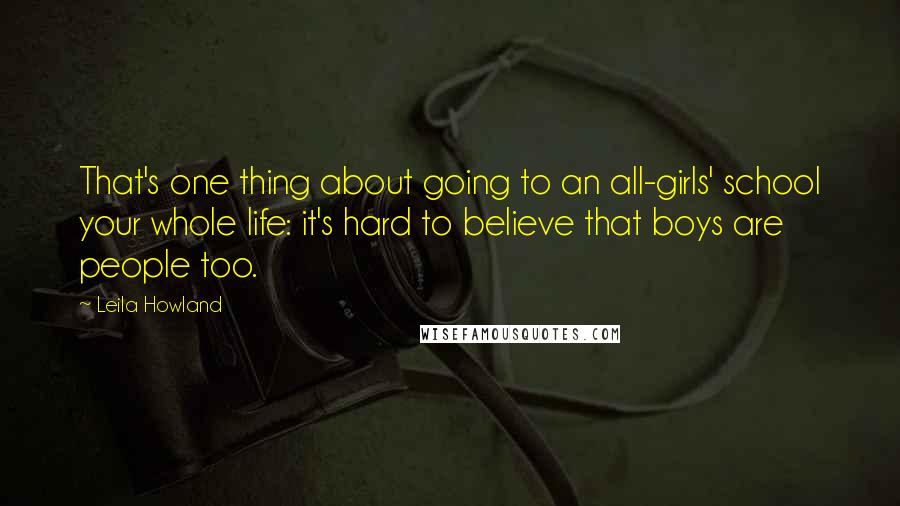 Leila Howland quotes: That's one thing about going to an all-girls' school your whole life: it's hard to believe that boys are people too.