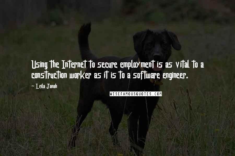 Leila Janah quotes: Using the Internet to secure employment is as vital to a construction worker as it is to a software engineer. Leila Janah quotes: Using the Internet to secure employment is as vital to a construction worker as it is to a software engineer.