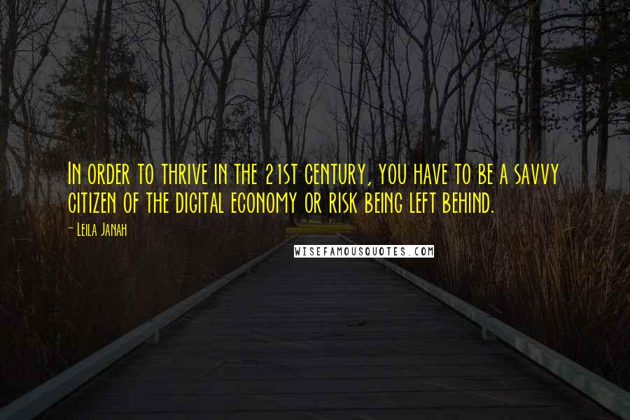 Leila Janah quotes: In order to thrive in the 21st century, you have to be a savvy citizen of the digital economy or risk being left behind. Leila Janah quotes: In order to thrive in the 21st century, you have to be a savvy citizen of the digital economy or risk being left behind.