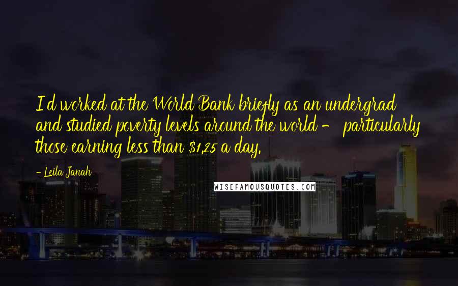 Leila Janah quotes: I'd worked at the World Bank briefly as an undergrad and studied poverty levels around the world - particularly those earning less than $1.25 a day.
