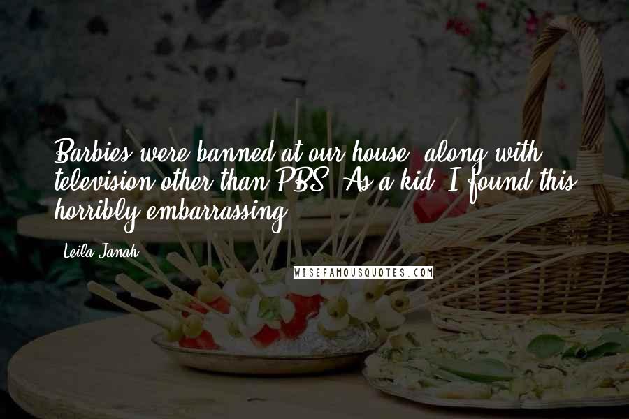 Leila Janah quotes: Barbies were banned at our house, along with television other than PBS. As a kid, I found this horribly embarrassing. Leila Janah quotes: Barbies were banned at our house, along with television other than PBS. As a kid, I found this horribly embarrassing.