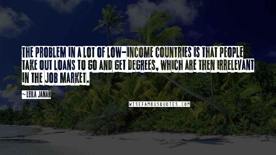 Leila Janah quotes: The problem in a lot of low-income countries is that people take out loans to go and get degrees, which are then irrelevant in the job market.